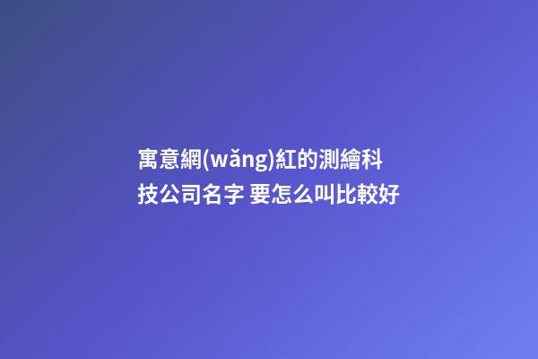 寓意網(wǎng)紅的測繪科技公司名字 要怎么叫比較好